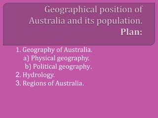 1. Geography of Australia.
a) Physical geography.
b) Political geography.
2. Hydrology.
3. Regions of Australia.
 