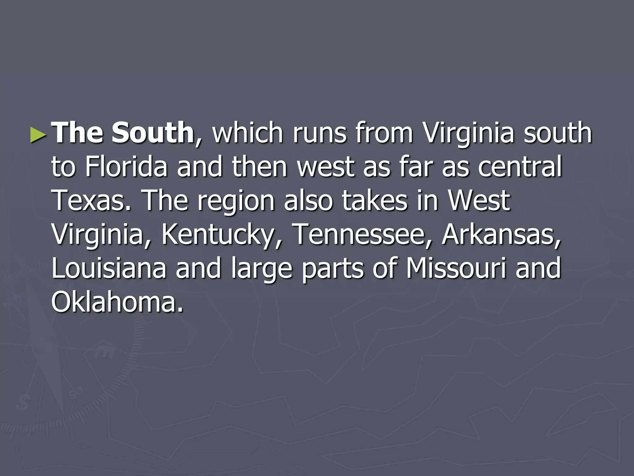 ►The South, which runs from Virginia south
to Florida and then west as far as central
Texas. The region also takes in West
Virginia, Kentucky, Tennessee, Arkansas,
Louisiana and large parts of Missouri and
Oklahoma.
 