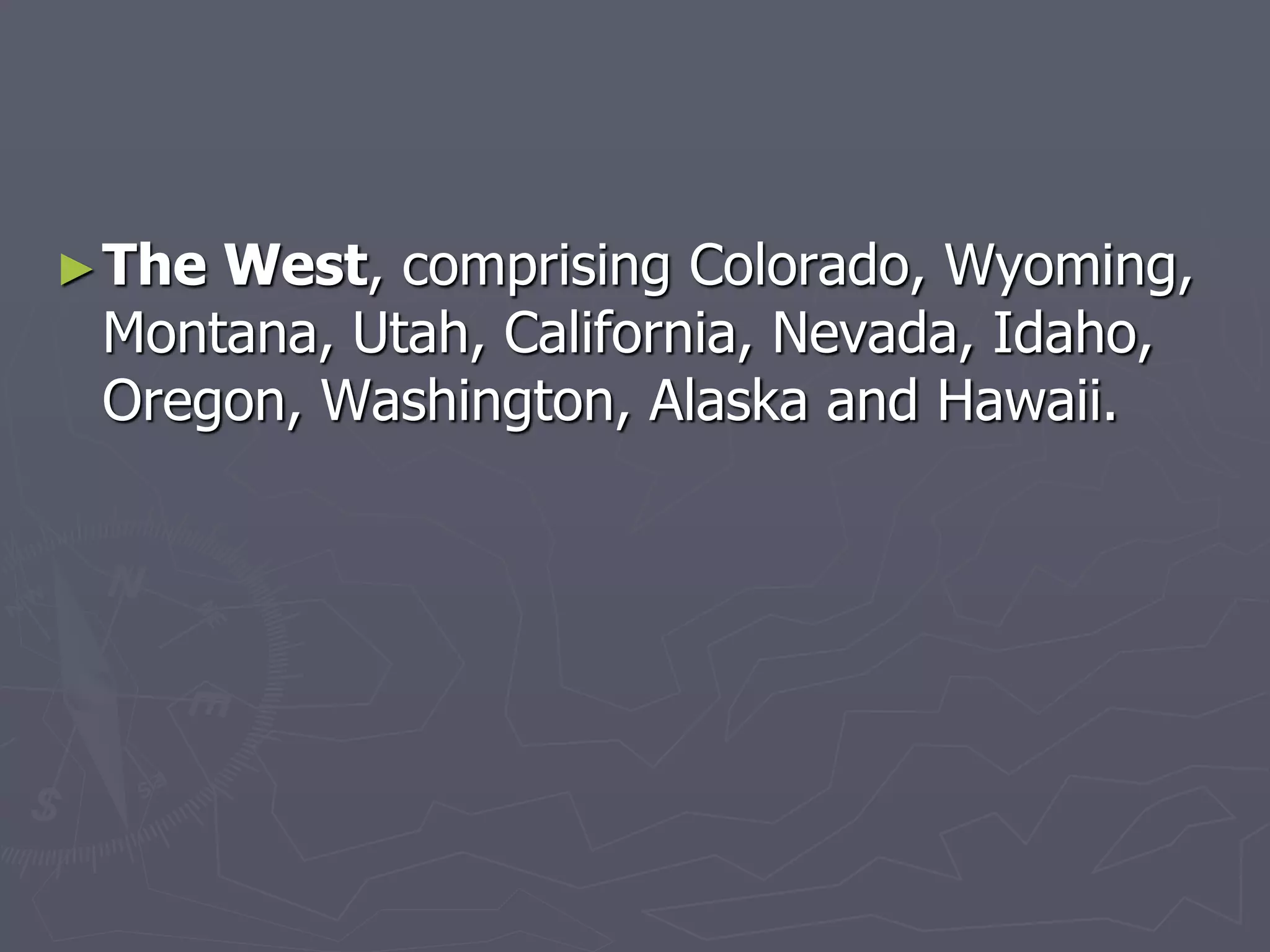 ►The West, comprising Colorado, Wyoming,
Montana, Utah, California, Nevada, Idaho,
Oregon, Washington, Alaska and Hawaii.
 