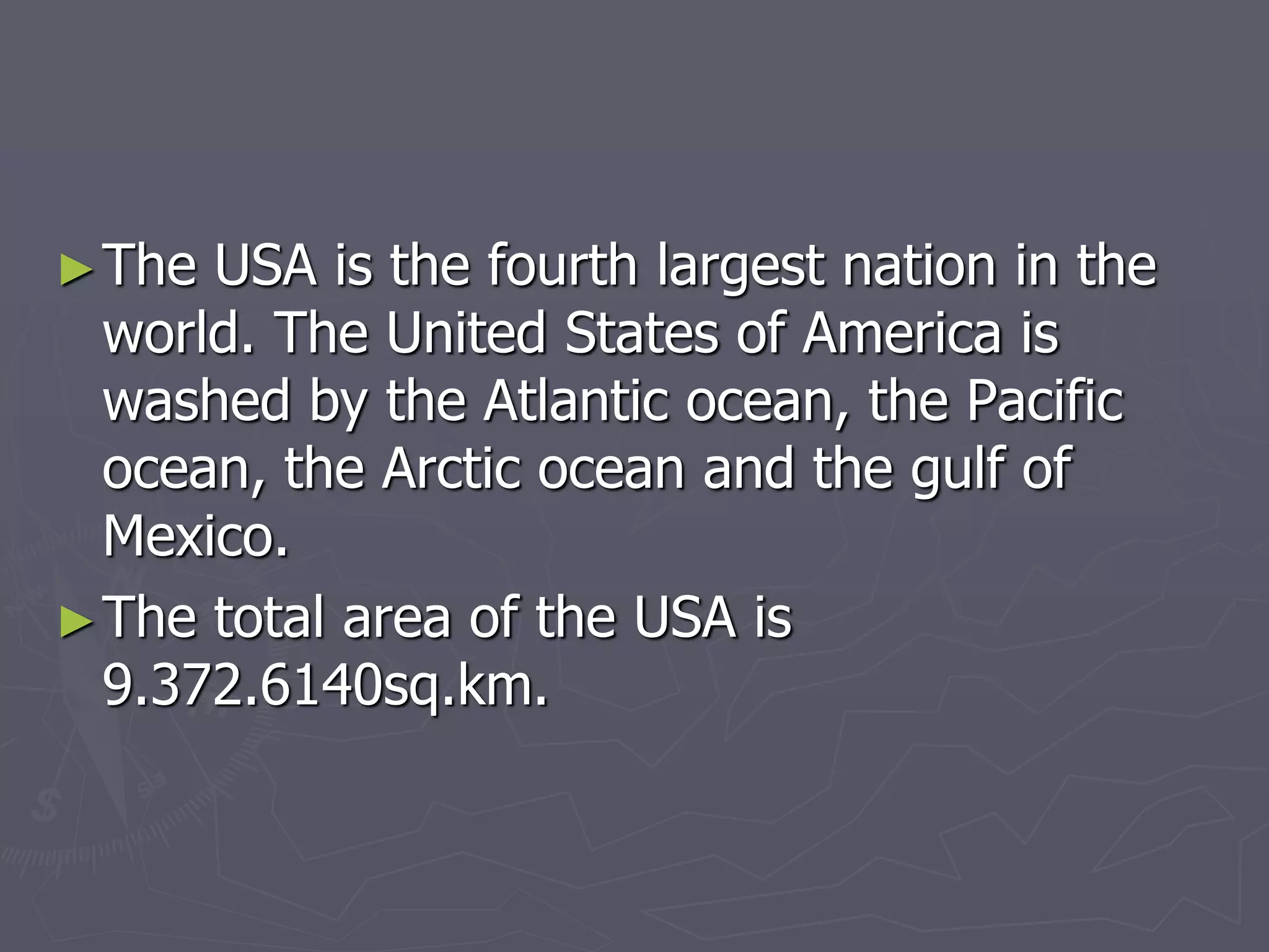 ►The USA is the fourth largest nation in the
world. The United States of America is
washed by the Atlantic ocean, the Pacific
ocean, the Arctic ocean and the gulf of
Mexico.
►The total area of the USA is
9.372.6140sq.km.
 