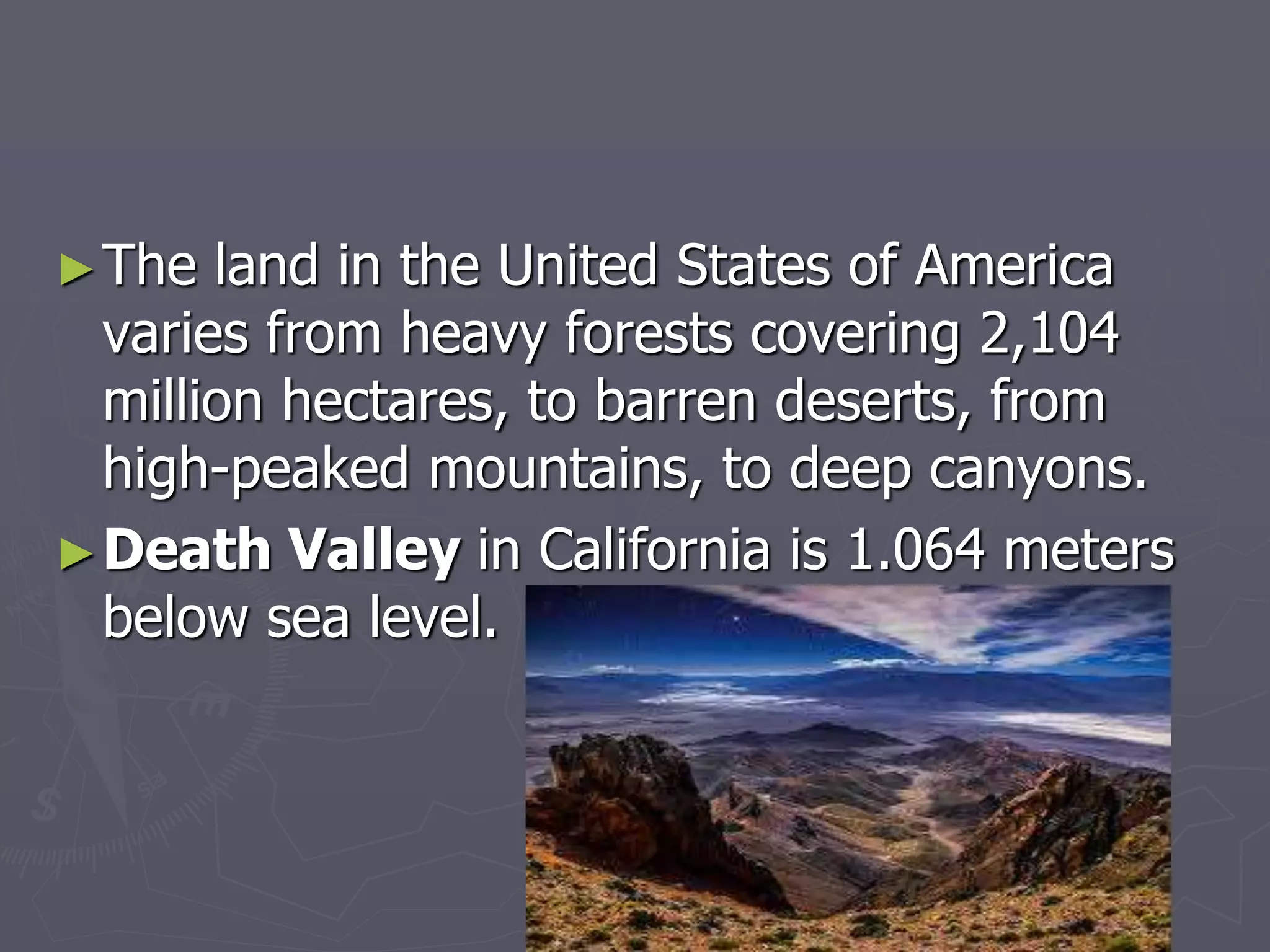 ►The land in the United States of America
varies from heavy forests covering 2,104
million hectares, to barren deserts, from
high-peaked mountains, to deep canyons.
►Death Valley in California is 1.064 meters
below sea level.
 