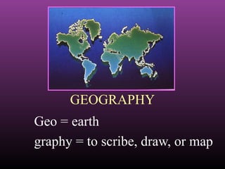 GEOGRAPHY
Geo = earth
graphy = to scribe, draw, or map
 