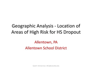 Geographic Analysis - Location of
Areas of High Risk for HS Dropout
            Allentown, PA
      Allentown School District



          David F. Zimmerman / dfz1@columbia.edu
 