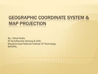 Geographic Coordinate System & Map Projection By- VishalKedia M.Tech(Remote Sensing & GIS) Maulana Azad National Institute Of Technology BHOPAL 