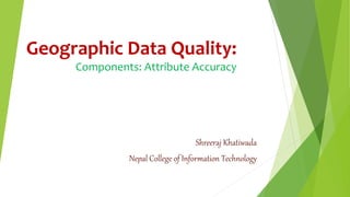 Geographic Data Quality:
Components: Attribute Accuracy
Shreeraj Khatiwada
Nepal College of Information Technology
 
