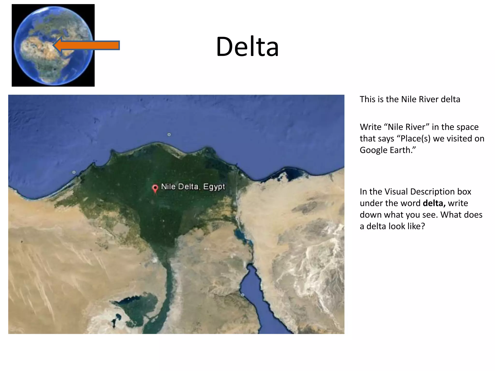 Delta
        This is the Nile River delta

        Write “Nile River” in the space
        that says “Place(s) we visited on
        Google Earth.”



        In the Visual Description box
        under the word delta, write
        down what you see. What does
        a delta look like?
 