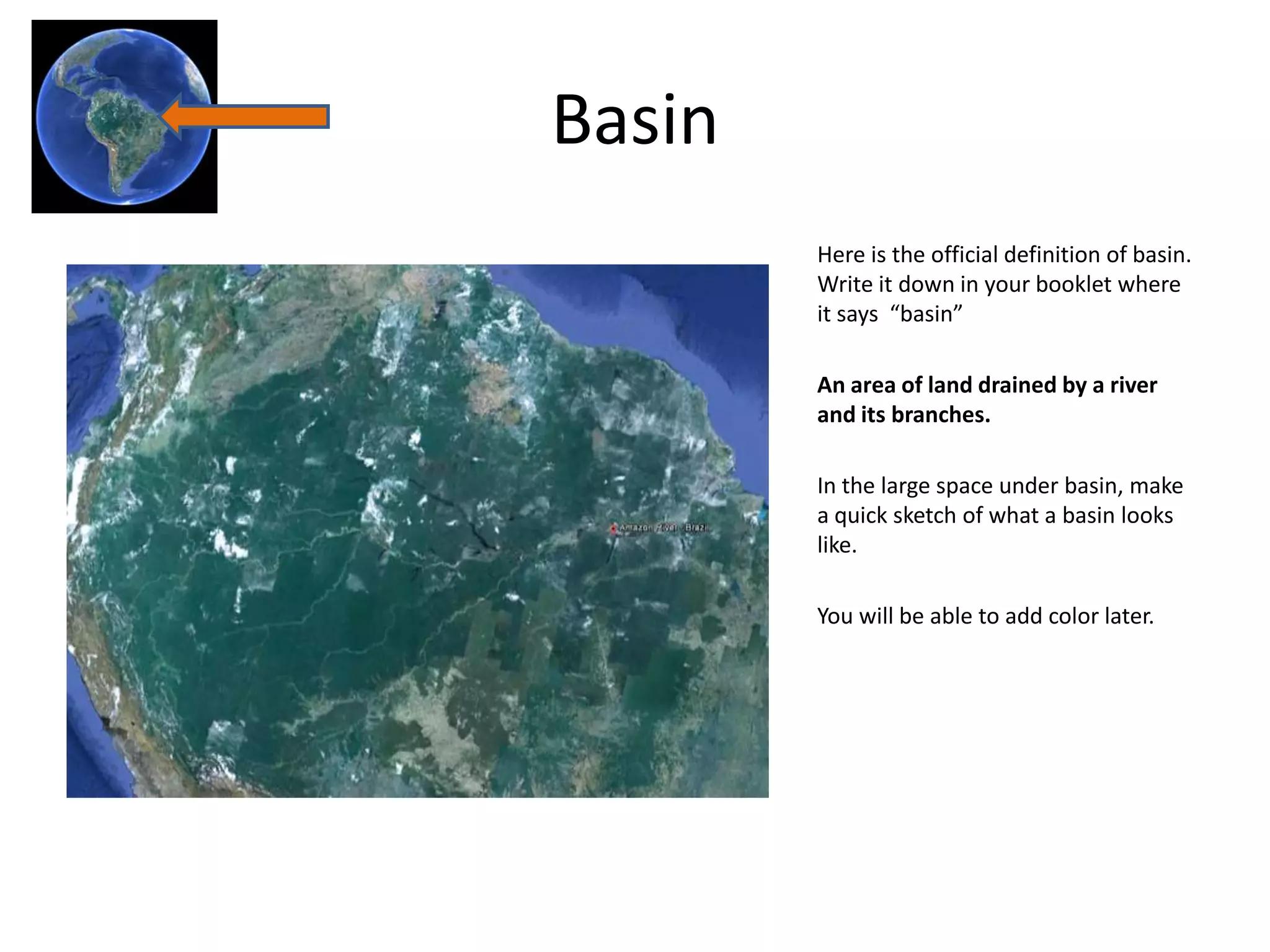 Basin
        Here is the official definition of basin.
        Write it down in your booklet where
        it says “basin”

        An area of land drained by a river
        and its branches.

        In the large space under basin, make
        a quick sketch of what a basin looks
        like.

        You will be able to add color later.
 