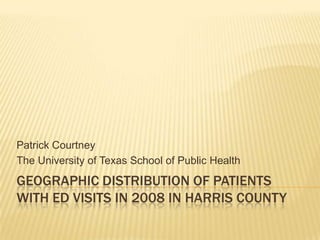 Geographic distribution of patients with ed visits in 2008 in harris county Patrick Courtney The University of Texas School of Public Health 