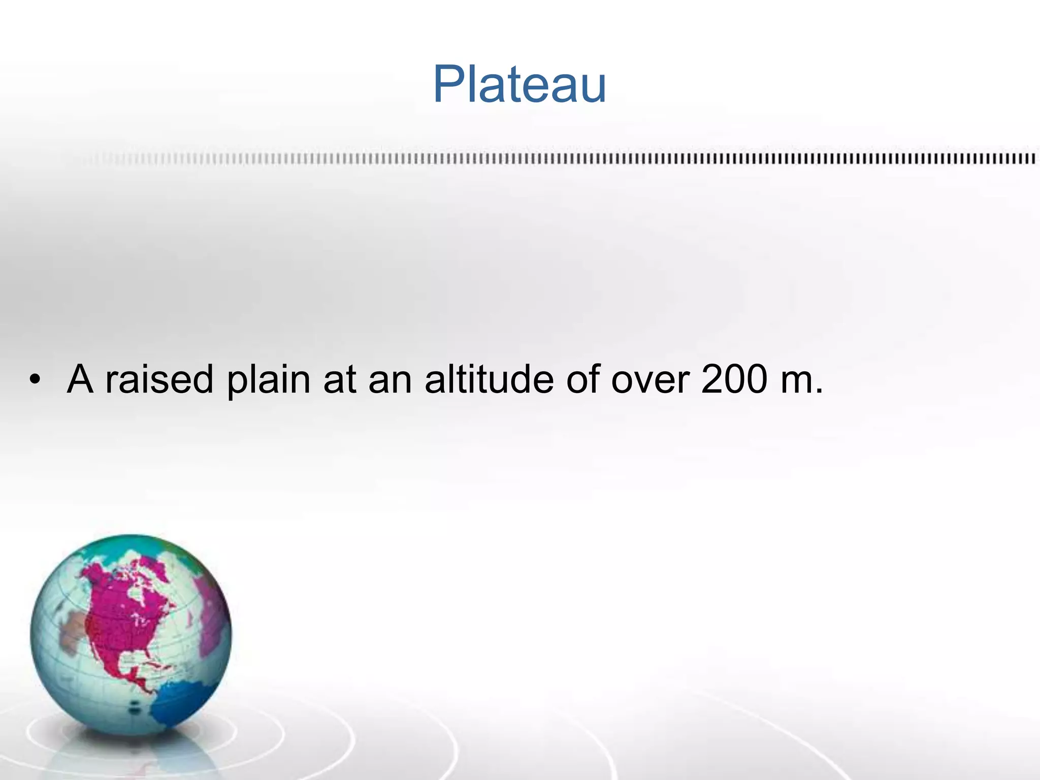 Plateau
• A raised plain at an altitude of over 200 m.
 
