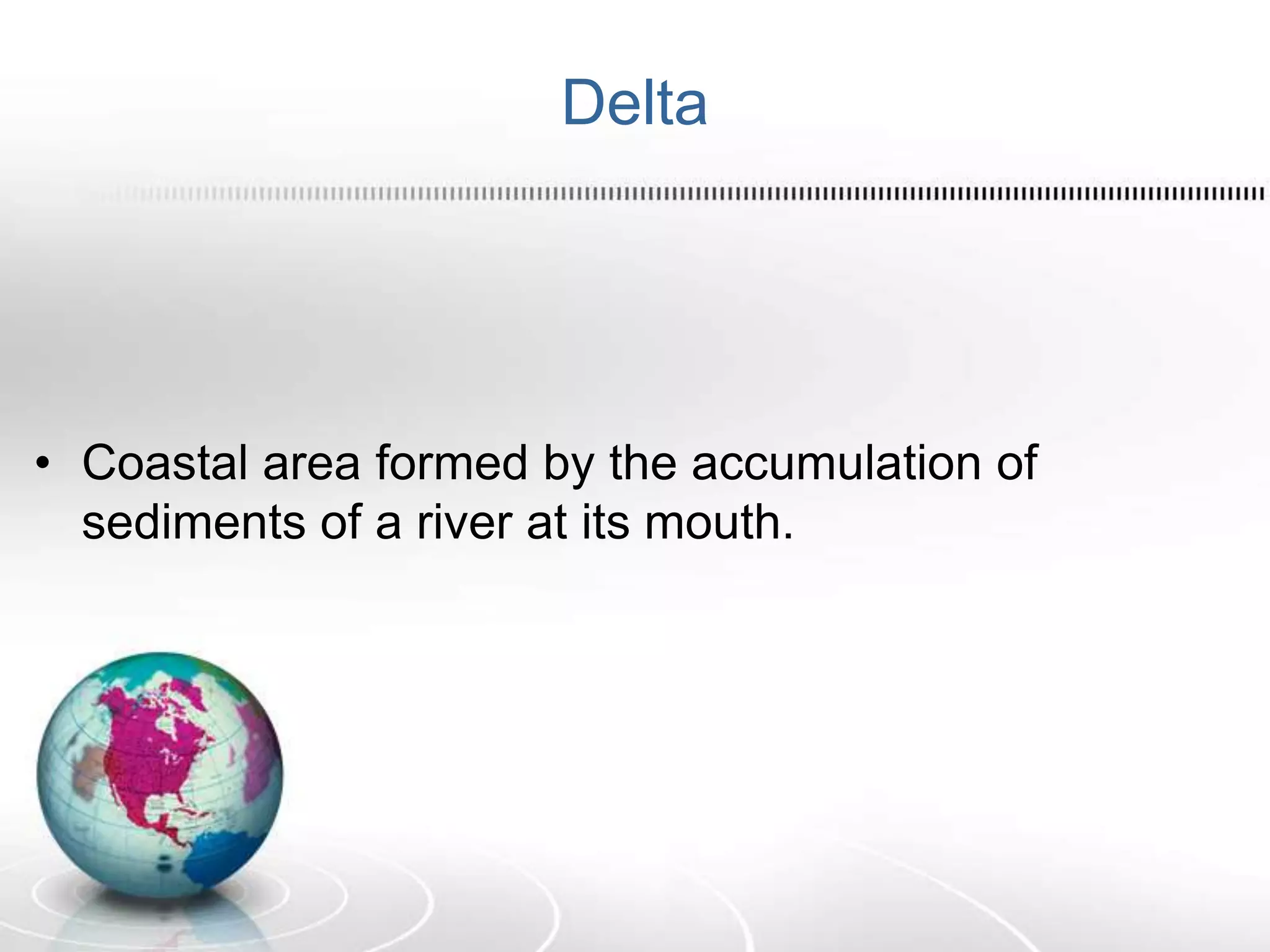 Delta
• Coastal area formed by the accumulation of
sediments of a river at its mouth.
 