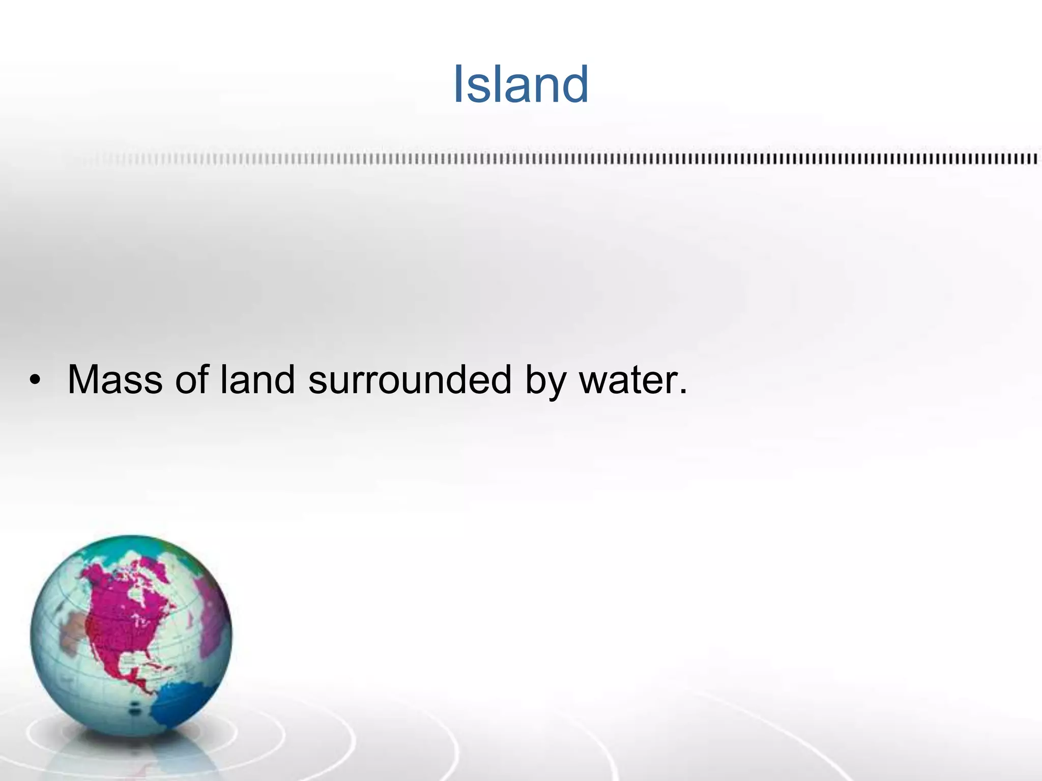 Island
• Mass of land surrounded by water.
 