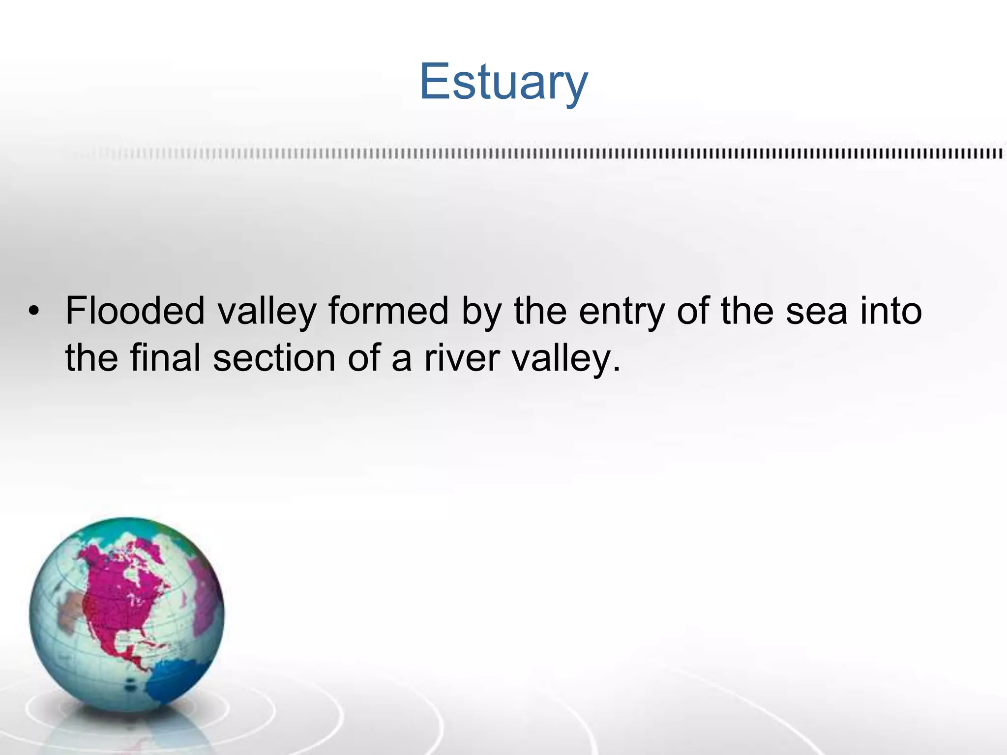 Estuary
• Flooded valley formed by the entry of the sea into
the final section of a river valley.
 