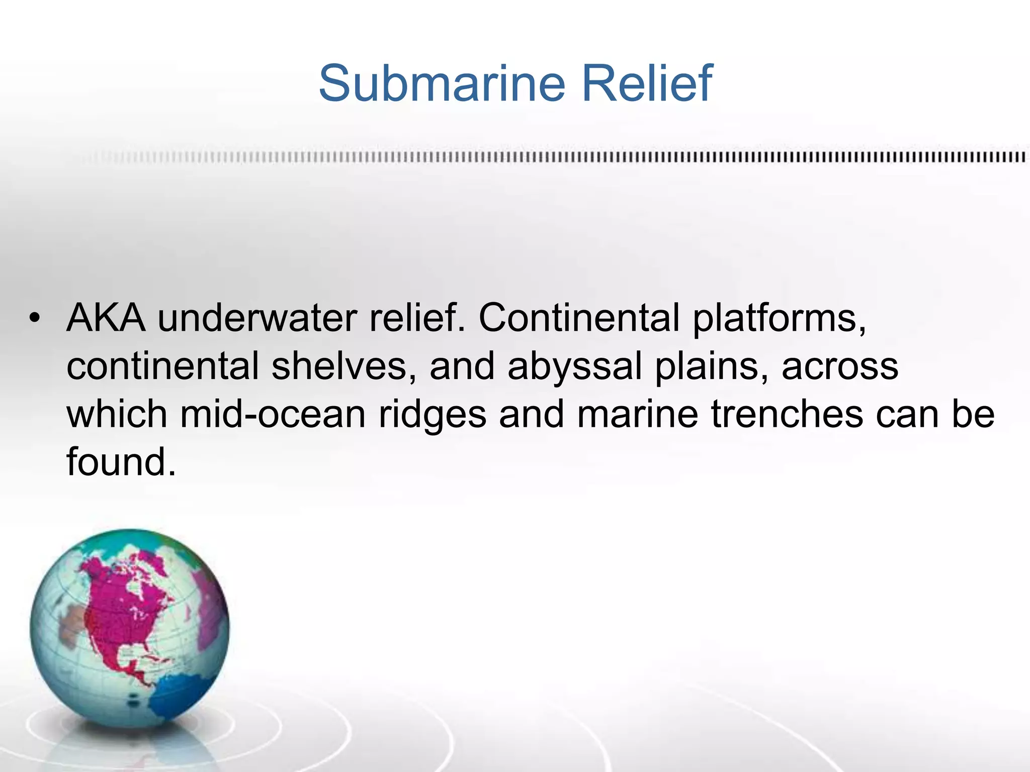Submarine Relief
• AKA underwater relief. Continental platforms,
continental shelves, and abyssal plains, across
which mid-ocean ridges and marine trenches can be
found.
 
