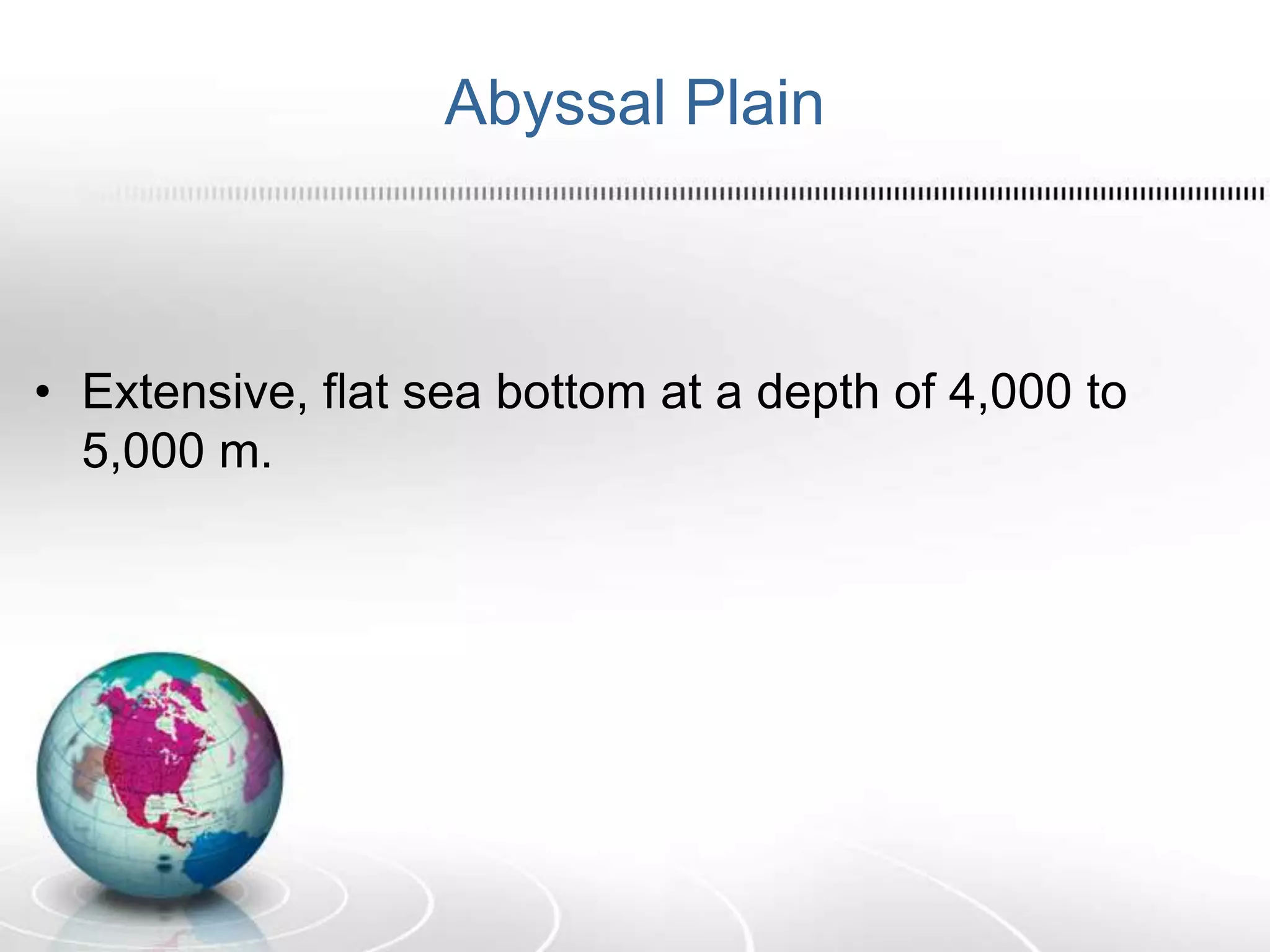 Abyssal Plain
• Extensive, flat sea bottom at a depth of 4,000 to
5,000 m.
 