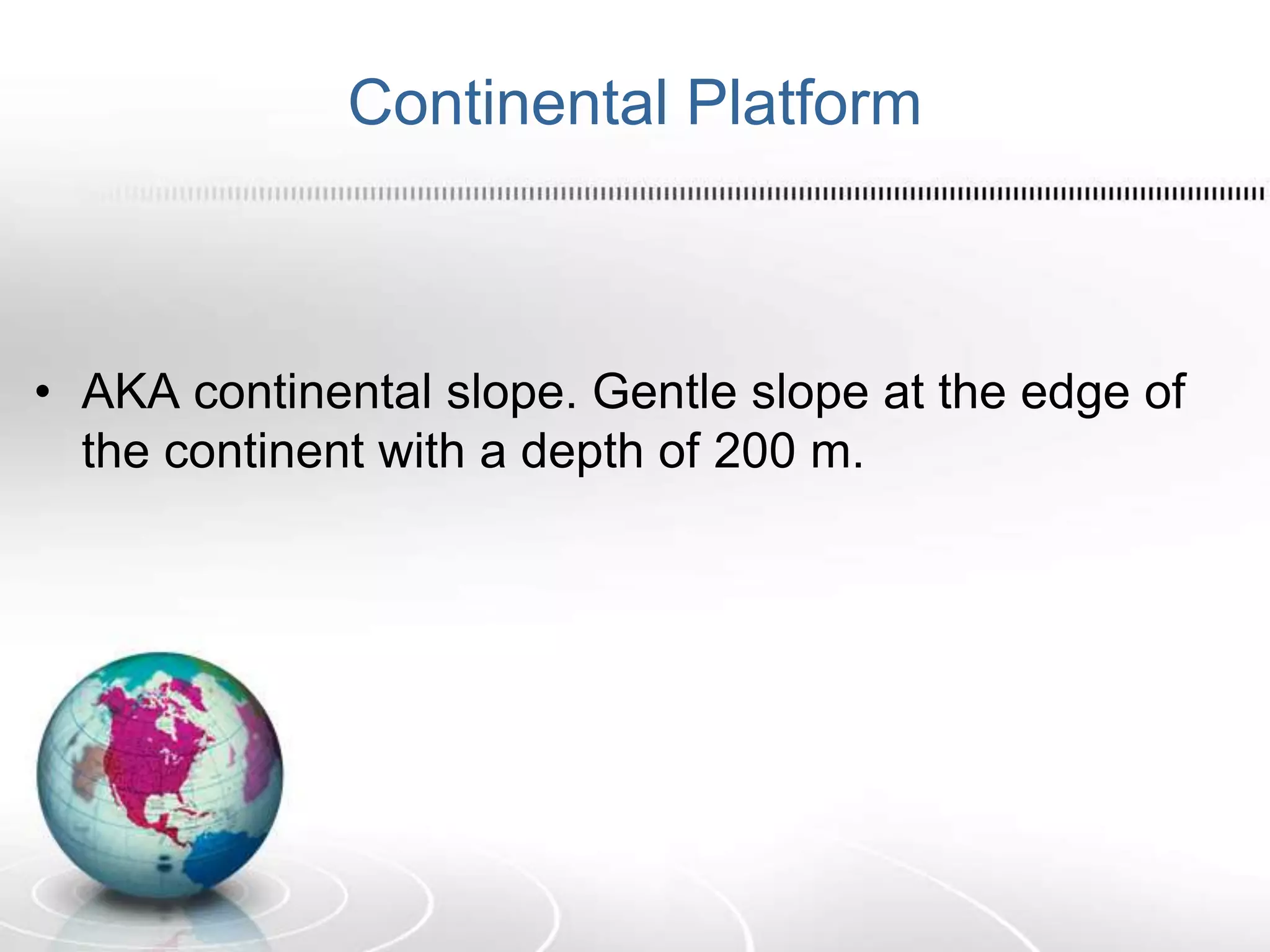 Continental Platform
• AKA continental slope. Gentle slope at the edge of
the continent with a depth of 200 m.
 