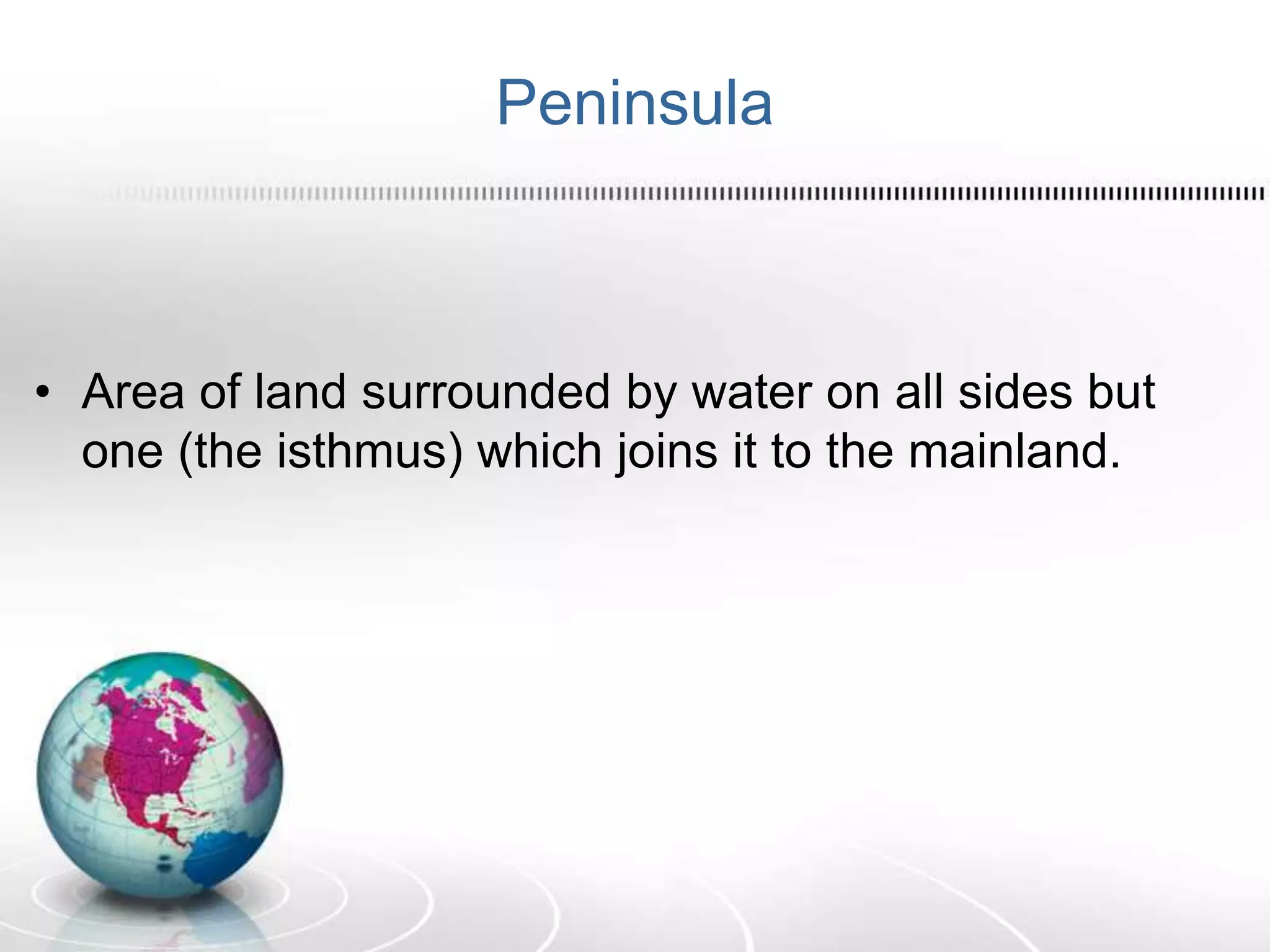 Peninsula
• Area of land surrounded by water on all sides but
one (the isthmus) which joins it to the mainland.
 