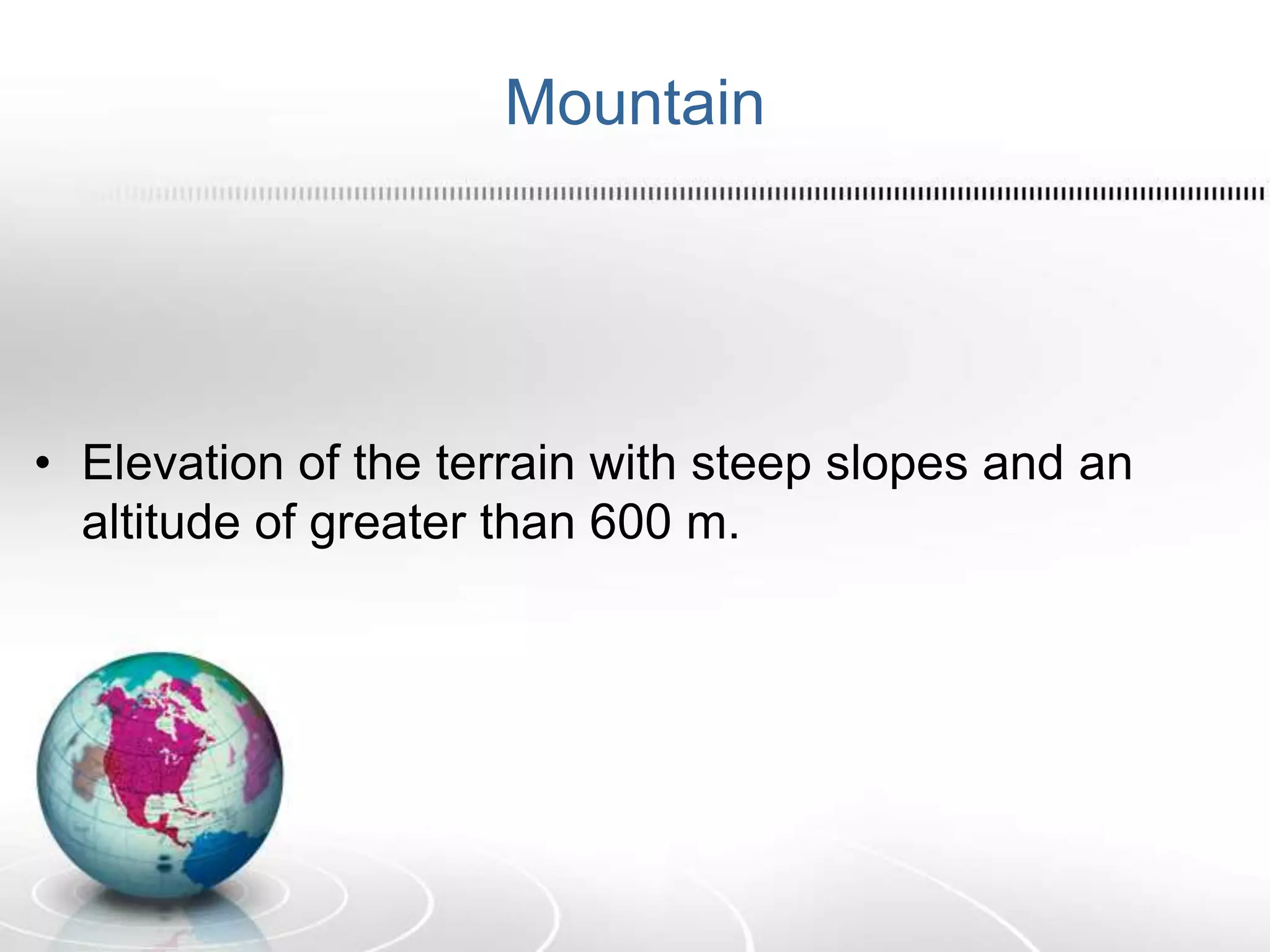 Mountain
• Elevation of the terrain with steep slopes and an
altitude of greater than 600 m.
 