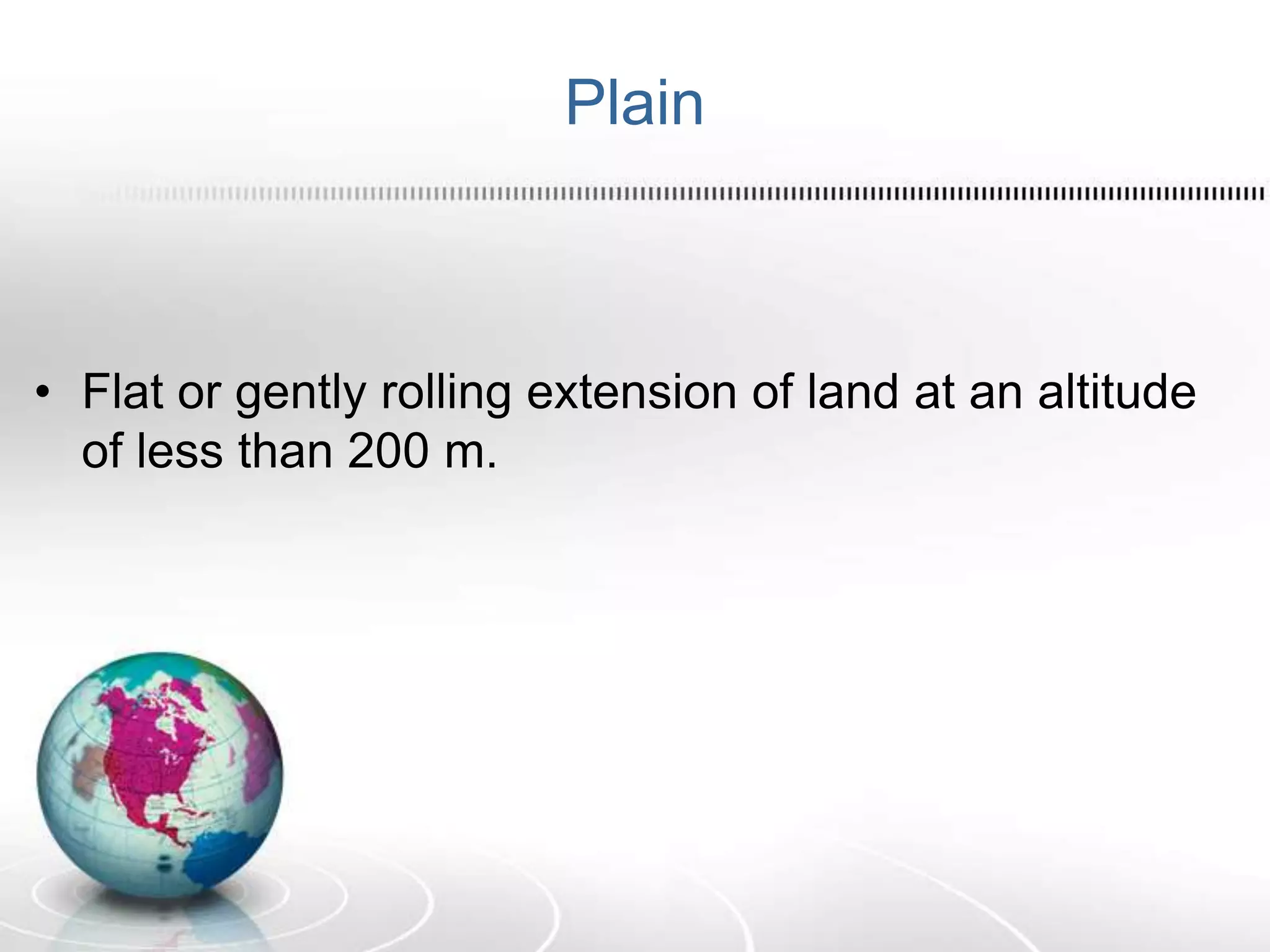 Plain
• Flat or gently rolling extension of land at an altitude
of less than 200 m.
 