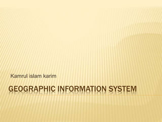 GEOGRAPHIC INFORMATION SYSTEM
Kamrul islam karim
 
