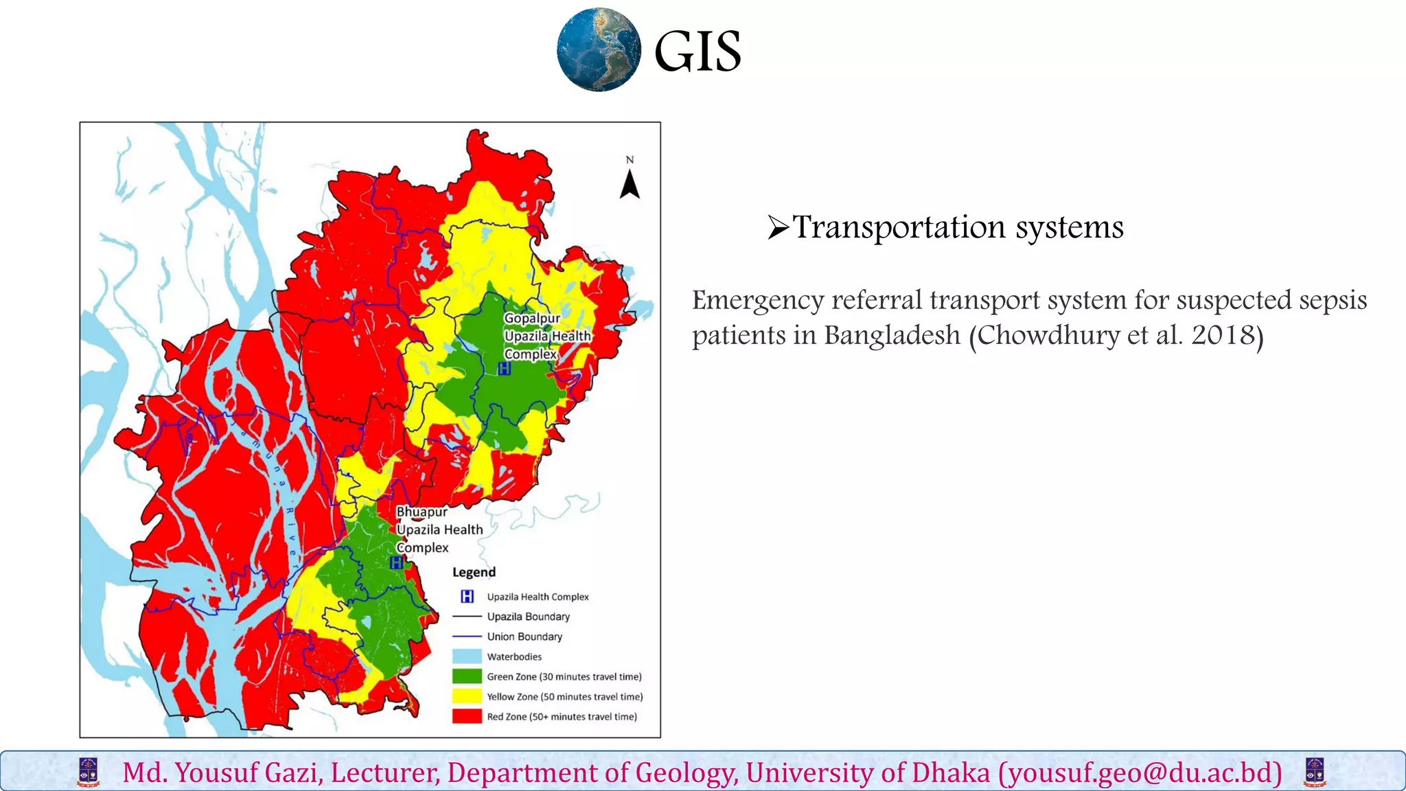 GIS
Md. Yousuf Gazi, Lecturer, Department of Geology, University of Dhaka (yousuf.geo@du.ac.bd)
Transportation systems
Emergency referral transport system for suspected sepsis
patients in Bangladesh (Chowdhury et al. 2018)
 