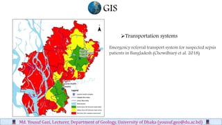 GIS
Md. Yousuf Gazi, Lecturer, Department of Geology, University of Dhaka (yousuf.geo@du.ac.bd)
Transportation systems
Emergency referral transport system for suspected sepsis
patients in Bangladesh (Chowdhury et al. 2018)
 