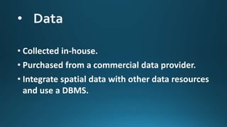 • Collected in-house.
• Purchased from a commercial data provider.
• Integrate spatial data with other data resources
and use a DBMS.
 