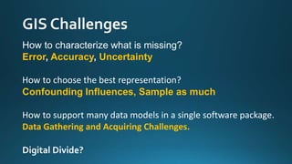 How to characterize what is missing?
Error, Accuracy, Uncertainty
How to choose the best representation?
Confounding Influences, Sample as much
How to support many data models in a single software package.
Data Gathering and Acquiring Challenges.
Digital Divide?
 