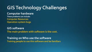 Computer hardware
These problems can include:
Computer Resources
Operation system bugs
GIS software
The main problem with software is the cost.
Training on Who use the software
Training people to use this software and be familiars
 