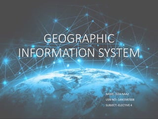 GEOGRAPHIC
INFORMATION SYSTEM
NAME:-FIZA NAAZ
USN NO:-1AN19AT008
SUBJECT:-ELECTIVE 4
 