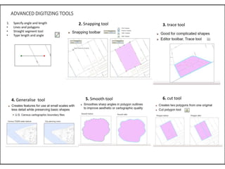 `
ADVANCED DIGITIZING TOOLS
1. Specify angle and length
• Lines and polygons
• Straight segment tool
• Type length and ang...
