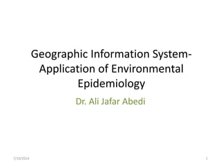 Geographic Information System-
Application of Environmental
Epidemiology
Dr. Ali Jafar Abedi
7/10/2014 1
 