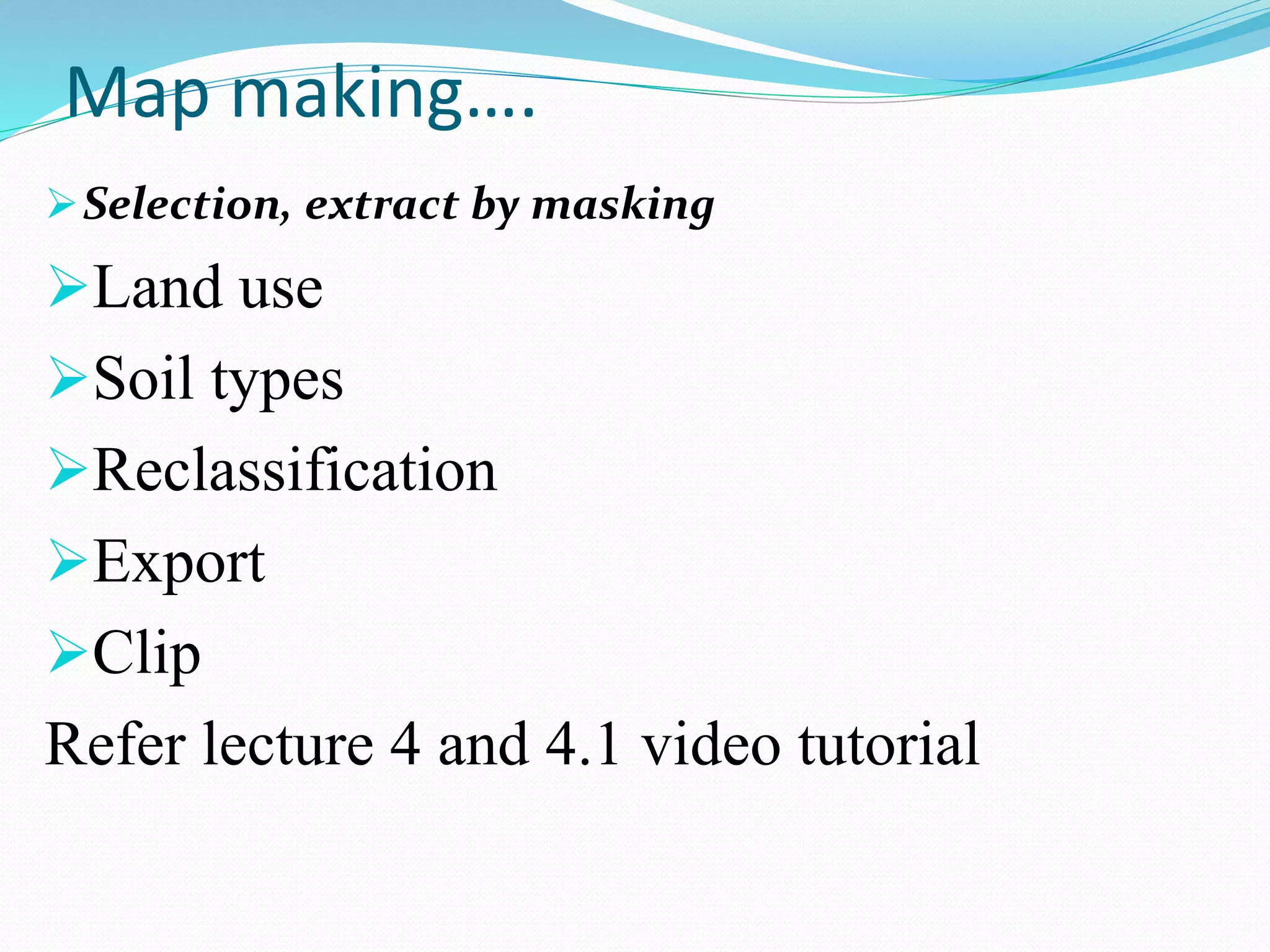 Map making….
Selection, extract by masking
Land use
Soil types
Reclassification
Export
Clip
Refer lecture 4 and 4.1 video tutorial
 
