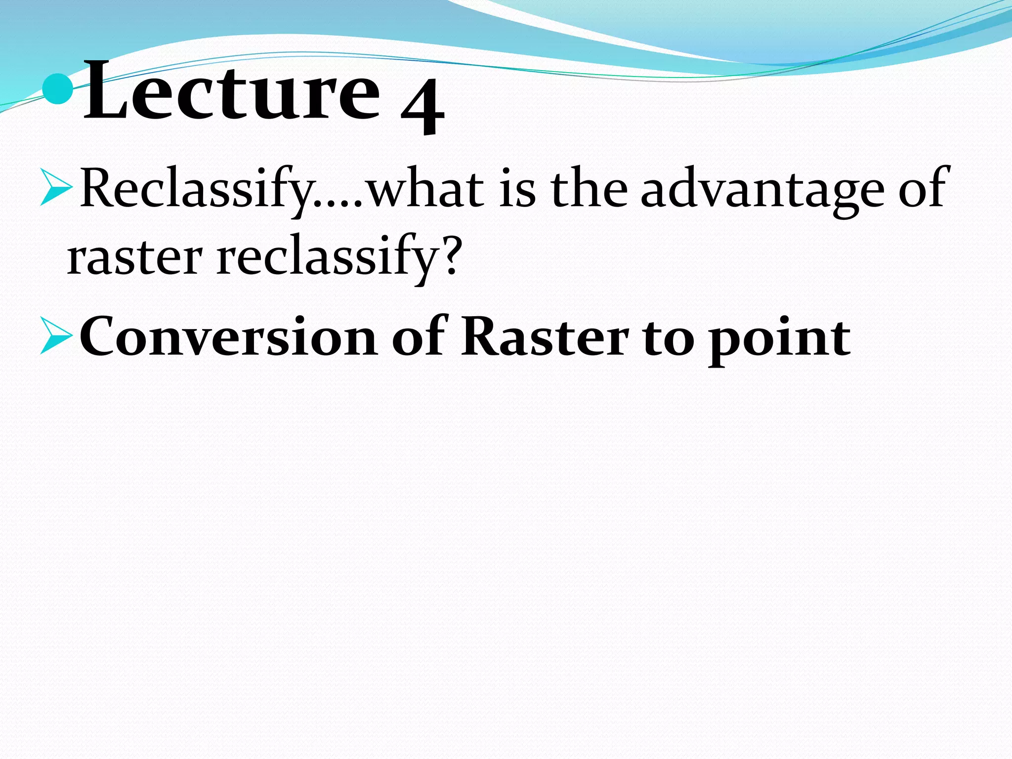 Lecture 4
Reclassify….what is the advantage of
raster reclassify?
Conversion of Raster to point
 
