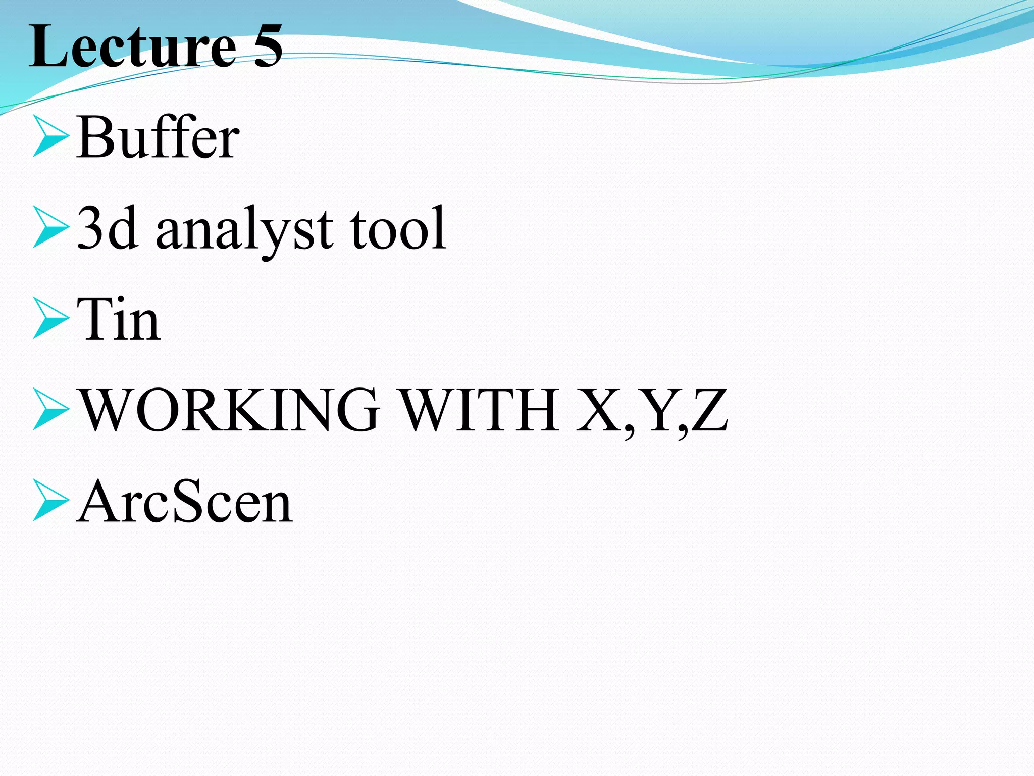 Lecture 5
Buffer
3d analyst tool
Tin
WORKING WITH X,Y,Z
ArcScen
 