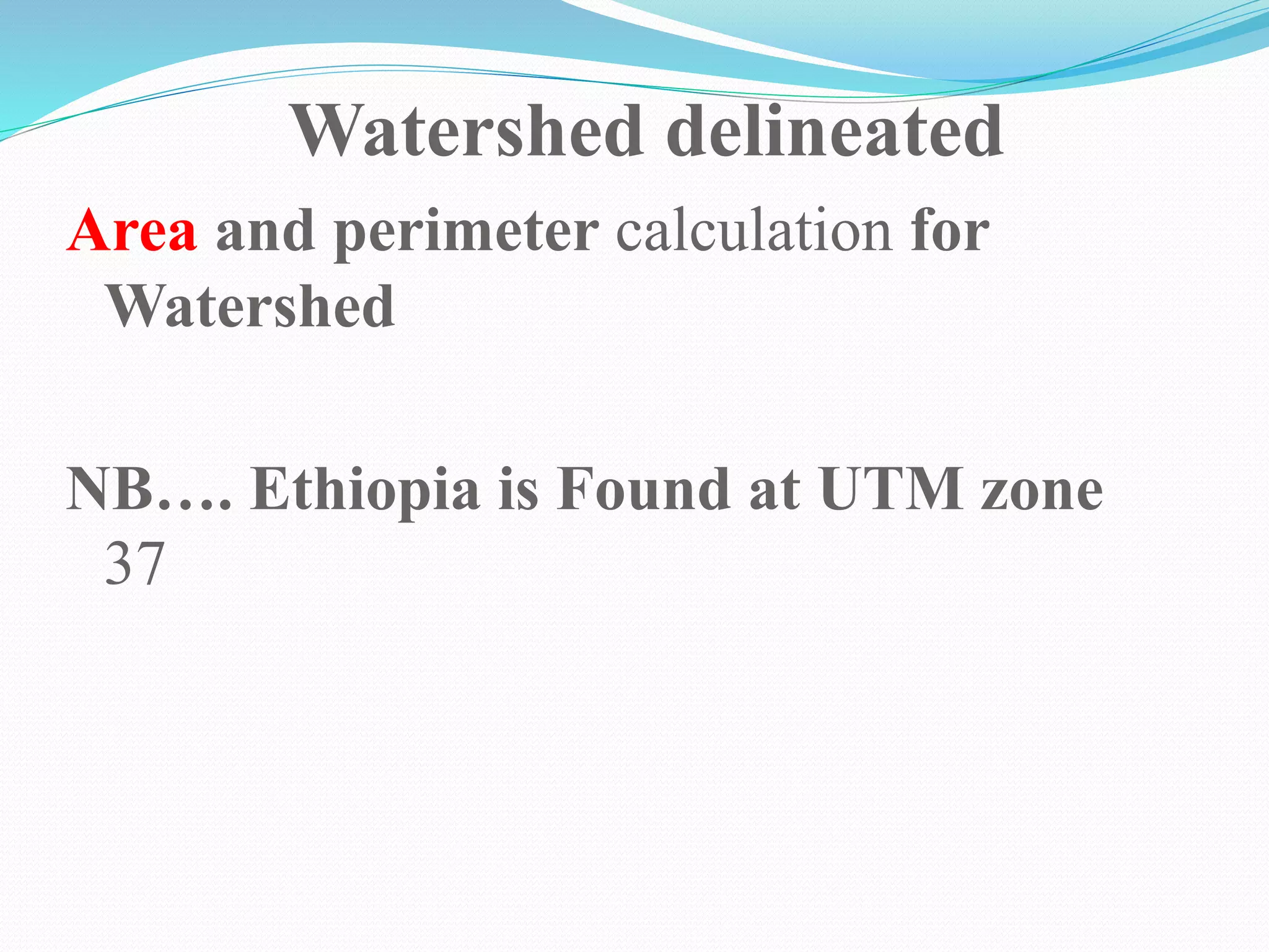 Watershed delineated
Area and perimeter calculation for
Watershed
NB…. Ethiopia is Found at UTM zone
37
 