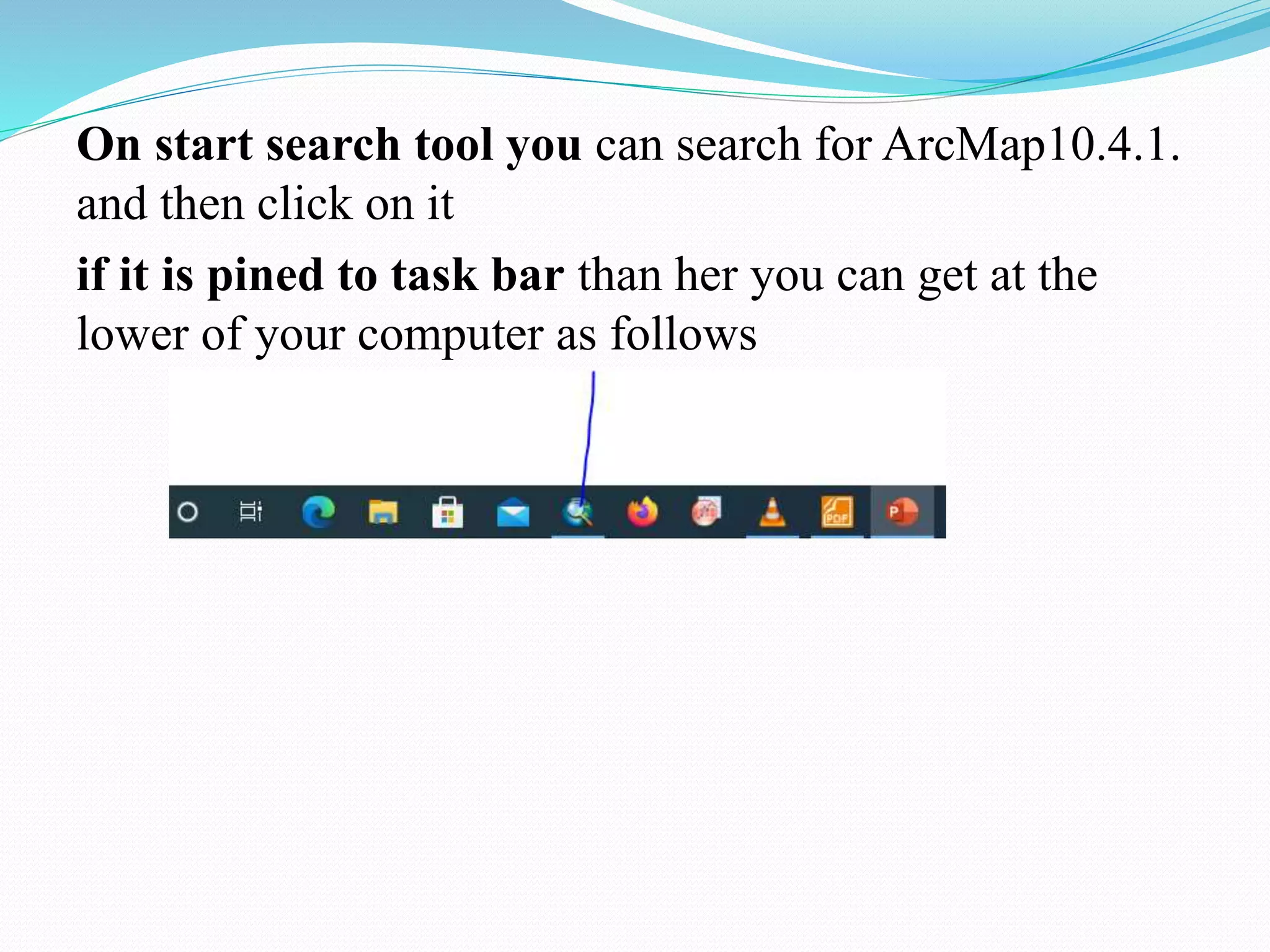 On start search tool you can search for ArcMap10.4.1.
and then click on it
if it is pined to task bar than her you can get at the
lower of your computer as follows
 