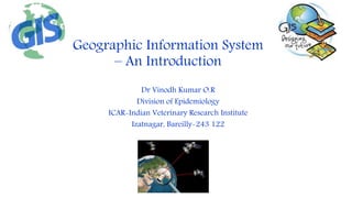 Geographic Information System
– An Introduction
Dr Vinodh Kumar O.R
Division of Epidemiology
ICAR-Indian Veterinary Research Institute
Izatnagar, Bareilly-243 122
 