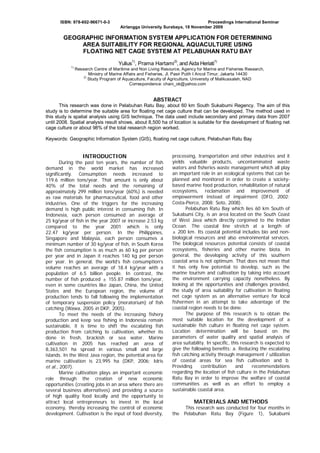 ISBN: 978-602-96671-0-3

Proceedings International Seminar
Airlangga University Surabaya, 18 November 2009

GEOGRAPHIC INFORMATION SYSTEM APPLICATION FOR DETERMINING
AREA SUITABILITY FOR REGIONAL AQUACULTURE USING
FLOATING NET CAGE SYSTEM AT PELABUHAN RATU BAY
1)

2)

1)

Yulius , Prama Hartami , and Aida Heriati
1)

Research Centre of Maritime and Non Living Resource, Agency for Marine and Fisheries Research,
Ministry of Marine Affairs and Fisheries, Jl. Pasir Putih I Ancol Timur, Jakarta 14430
2)
Study Program of Aquaculture, Faculty of Agriculture, University of Malikussaleh, NAD
Correspondence: chani_ok@yahoo.com

ABSTRACT
This research was done in Pelabuhan Ratu Bay, about 60 km South Sukabumi Regency. The aim of this
study is to determine the suitable area for floating net cage culture that can be developed. The method used in
this study is spatial analysis using GIS technique. The data used include secondary and primary data from 2007
until 2008. Spatial analysis result shows, about 8,500 ha of location is suitable for the development of floating net
cage culture or about 98% of the total research region worked.
Keywords: Geographic Information System (GIS), floating net cage culture, Pelabuhan Ratu Bay

INTRODUCTION
During the past ten years, the number of fish
demand in the world market has increased
significantly. Consumption needs increased to
119.6 million tons/year. That amount is only about
40% of the total needs and the remaining of
approximately 299 million tons/year (60%) is needed
as raw materials for pharmaceutical, food and other
industries. One of the triggers for the increasing
demand is high public interest in consuming fish. In
Indonesia, each person consumed an average of
25 kg/year of fish in the year 2007 or increase 2.53 kg
compared to the year 2001 which is only
22.47 kg/year per person. In the Philippines,
Singapore and Malaysia, each person consumes a
minimum number of 30 kg/year of fish, in South Korea
the fish consumption is as much as 60 kg per person
per year and in Japan it reaches 140 kg per person
per year. In general, the world’s fish consumption’s
volume reaches an average of 18.4 kg/year with a
population of 6.5 billion people. In contrast, the
number of fish produced ± 155.87 million tons/year,
even in some countries like Japan, China, the United
States and the European region, the volume of
production tends to fall following the implementation
of temporary suspension policy (moratorium) of fish
catching (Wawa, 2005 in DKP, 2005).
To meet the needs of the increasing fishery
production and keep sea fishing in Indonesia remain
sustainable, it is time to shift the escalating fish
production from catching to cultivation, whether its
done in fresh, brackish or sea water. Marine
cultivation in 2005 has reached an area of
8,363,501 ha spread in various small and large
islands. In the West Java region, the potential area for
marine cultivation is 23,995 ha (DKP, 2006; Idris
et al., 2007).
Marine cultivation plays an important economic
role through the creation of new economic
opportunities (creating jobs in an area where there are
several business alternatives) and providing a source
of high quality food locally and the opportunity to
attract local entrepreneurs to invest in the local
economy, thereby increasing the control of economic
development. Cultivation is the input of food diversity,

processing, transportation and other industries and it
yields valuable products, uncontaminated waste
waters and fisheries waste management which all play
an important role in an ecological systems that can be
planned and monitored in order to create a societybased marine food production, rehabilitation of natural
ecosystems, reclamation and improvement of
empowerment instead of impairment (DFO, 2002;
Costa-Pierce, 2008; Soto, 2008).
Pelabuhan Ratu Bay which lies 60 km South of
Sukabumi City, is an area located on the South Coast
of West Java which directly conjoined to the Indian
Ocean. The coastal line stretch at a length of
± 200 km. Its coastal potential includes bio and nonbiological resources and also environmental services.
The biological resources potential consists of coastal
ecosystems, fisheries and other marine biota. In
general, the developing activity of this southern
coastal area is not optimum. That does not mean that
it has only few potential to develop, such as the
marine tourism and cultivation by taking into account
the environment carrying capacity nonetheless. By
looking at the opportunities and challenges provided,
the study of area suitability for cultivation in floating
net cage system as an alternative venture for local
fishermen in an attempt to take advantage of the
coastal region needs to be done.
The purpose of this research is to obtain the
most suitable location for the development of a
sustainable fish culture in floating net cage system.
Location determination will be based on the
parameters of water quality and spatial analysis of
area suitability. In specific, this research is expected to
give the following benefits: a. Reducing the escalating
fish catching activity through management / utilization
of coastal areas for sea fish cultivation and b.
Providing
contribution
and
recommendations
regarding the location of fish culture in the Pelabuhan
Ratu Bay in order to improve the welfare of coastal
communities as well as an effort to employ a
sustainable coastal area.

MATERIALS AND METHODS
This research was conducted for four months in
the Pelabuhan Ratu Bay (Figure 1), Sukabumi

 