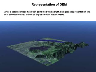 Representation of DEM
After a satellite image has been combined with a DEM, one gets a representation like
that shown here and known as Digital Terrain Model (DTM).

 