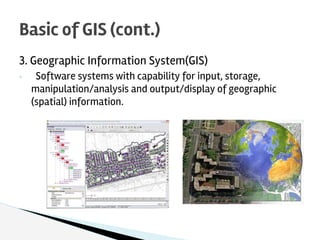 3. Geographic Information System(GIS)
◦ Software systems with capability for input, storage,
manipulation/analysis and out...