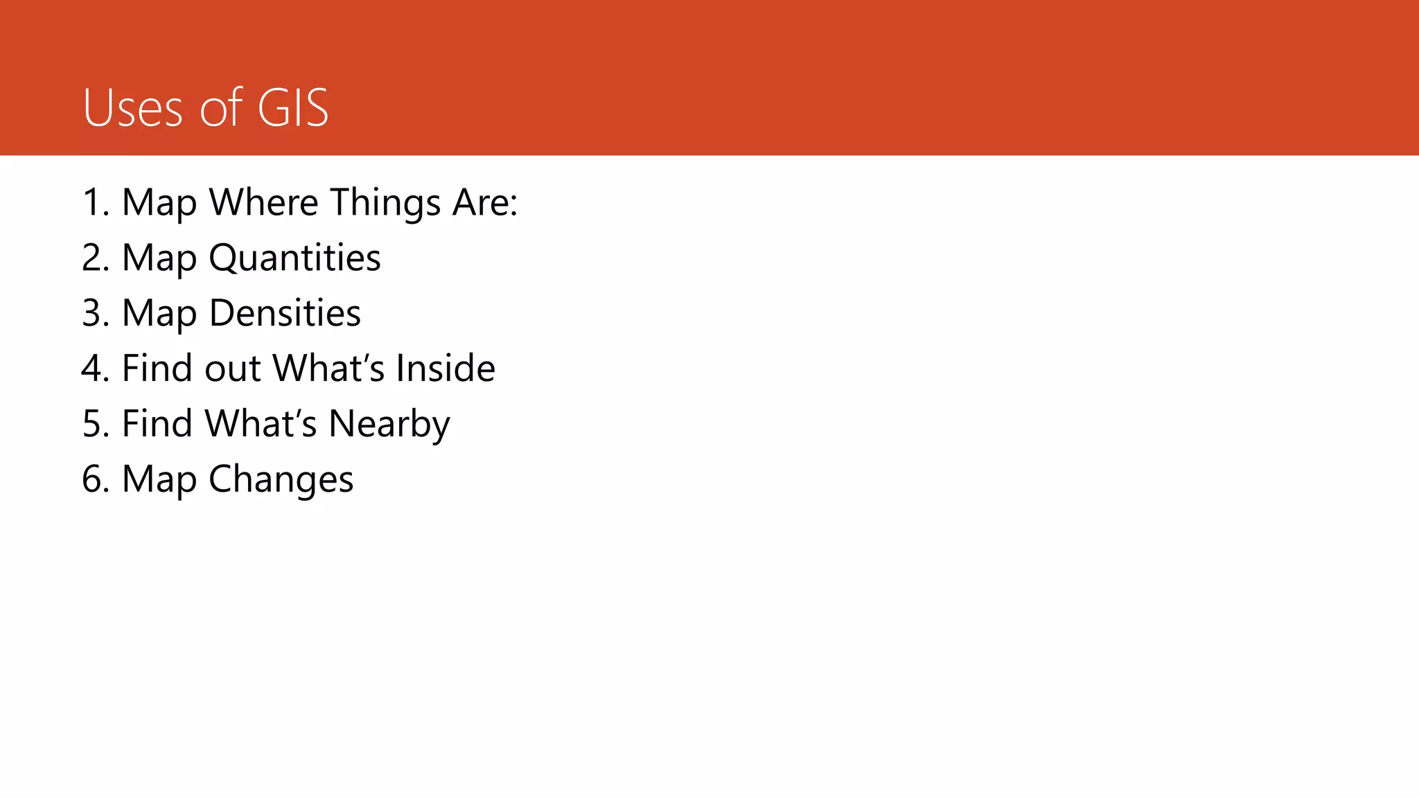 Uses of GIS
1. Map Where Things Are:
2. Map Quantities
3. Map Densities
4. Find out What’s Inside
5. Find What’s Nearby
6. Map Changes
 