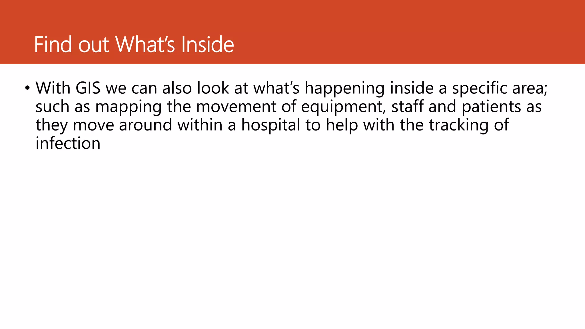 Find out What’s Inside
• With GIS we can also look at what’s happening inside a specific area;
such as mapping the movement of equipment, staff and patients as
they move around within a hospital to help with the tracking of
infection
 