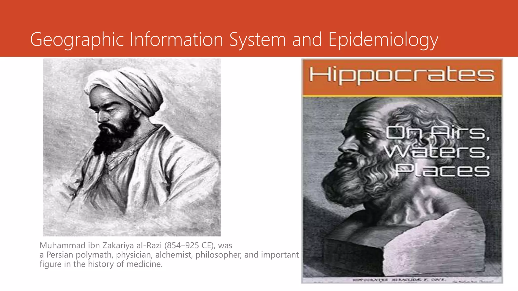 Geographic Information System and Epidemiology
Muhammad ibn Zakariya al-Razi (854–925 CE), was
a Persian polymath, physician, alchemist, philosopher, and important
figure in the history of medicine.
 