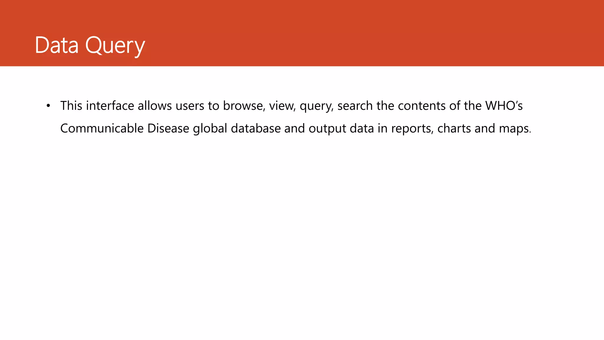Data Query
• This interface allows users to browse, view, query, search the contents of the WHO’s
Communicable Disease global database and output data in reports, charts and maps.
 