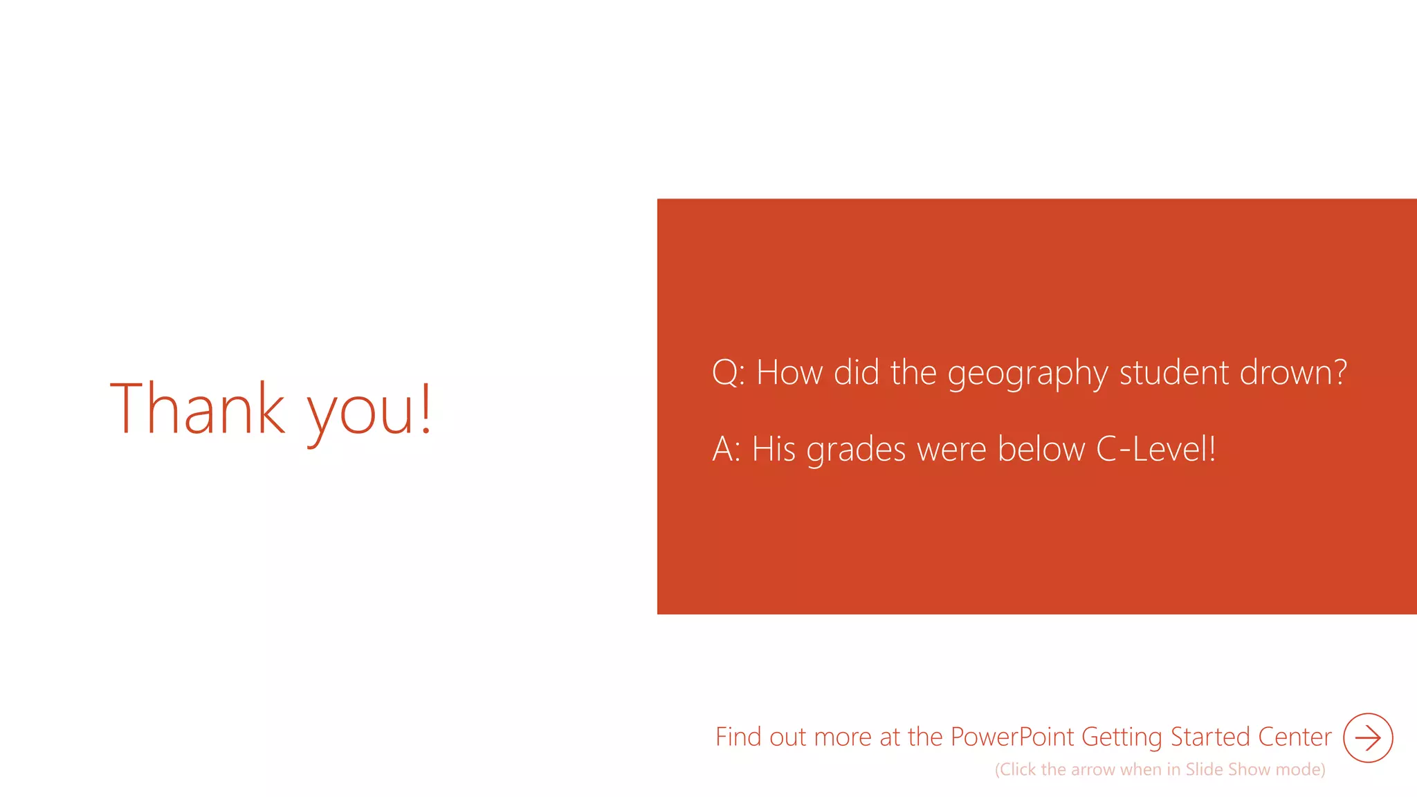 Thank you!
Q: How did the geography student drown?
A: His grades were below C-Level!
Find out more at the PowerPoint Getting Started Center
 