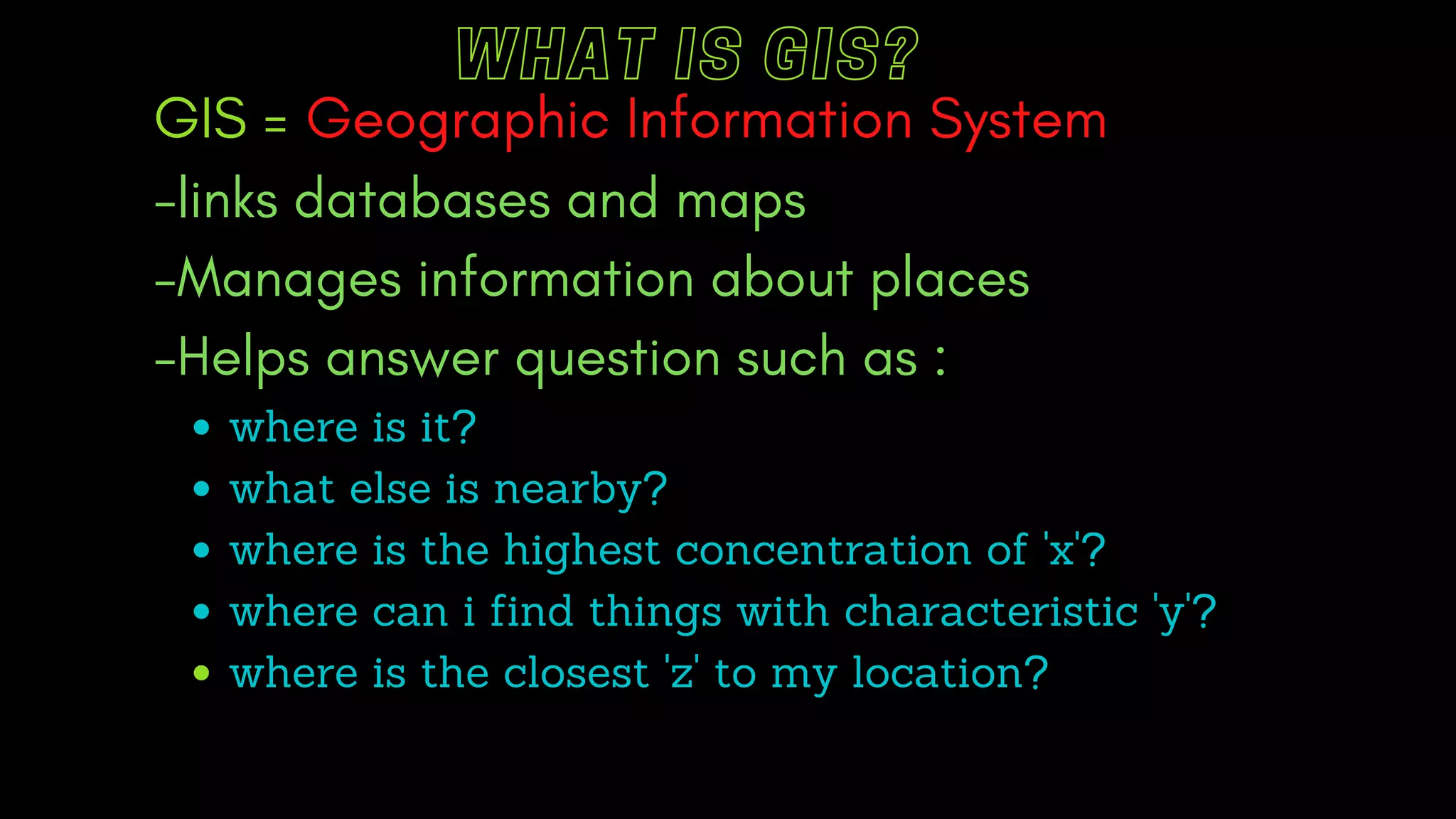 WHAT IS GIS?
where is it?
what else is nearby?
where is the highest concentration of 'x'?
where can i find things with characteristic 'y'?
where is the closest 'z' to my location?
GIS = Geographic Information System
-links databases and maps
-Manages information about places
-Helps answer question such as :
 