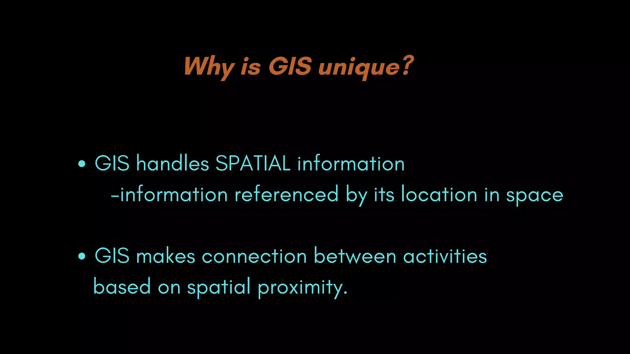 Why is GIS unique?
GIS handles SPATIAL information
GIS makes connection between activities
-information referenced by its location in space
based on spatial proximity.
 