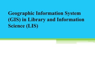 Geographic Information System 
(GIS) in Library and Information 
Science (LIS) 
 