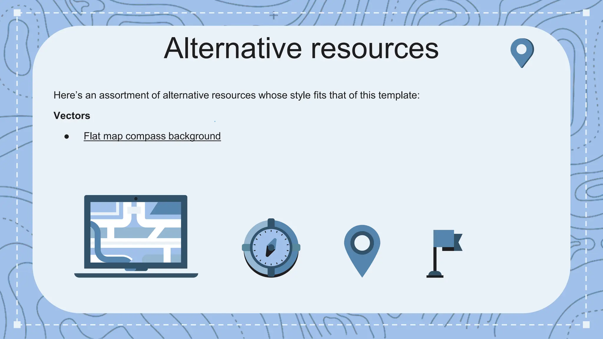 Alternative resources
Here’s an assortment of alternative resources whose style fits that of this template:
Vectors
● Flat map compass background
 