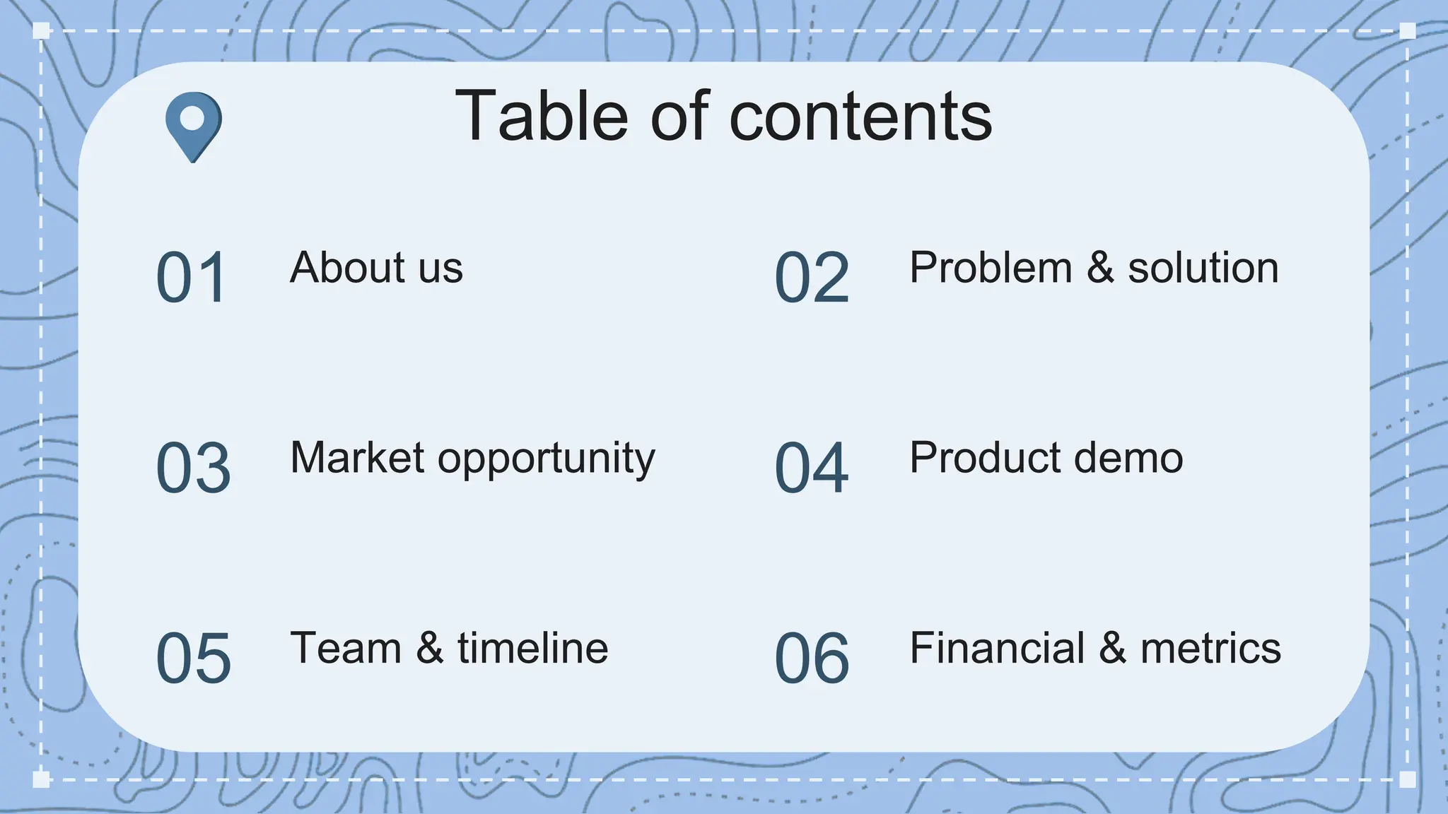 Table of contents
About us
Market opportunity
Problem & solution
Product demo
01
03
02
04
05 Team & timeline 06 Financial & metrics
 